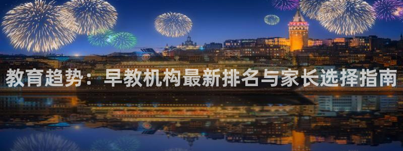 恒行注册全2O5O5O：教育趋势：早教机构最新排名与家长选择指南