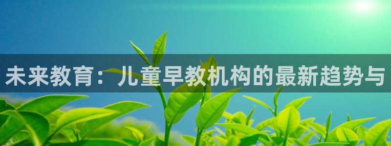 恒行娱乐吕74OOO5：未来教育：儿童早教机构的最新趋势与