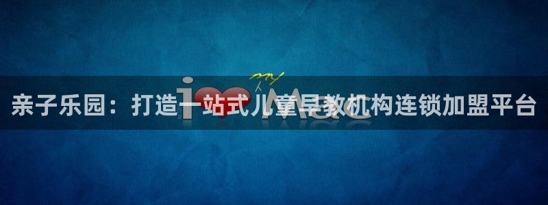 恒行娱乐芍皇74ooo5蛹：亲子乐园：打造一站式儿童早教机构连锁加盟平台