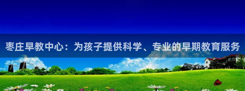 恒行娱乐毓婆74ooo5仪：枣庄早教中心：为孩子提供科学、专业的早期教育服务