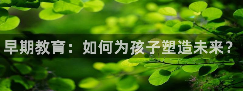 恒行娱乐芍皇74ooo5蛹:早期教育:如何为孩子塑造未来?