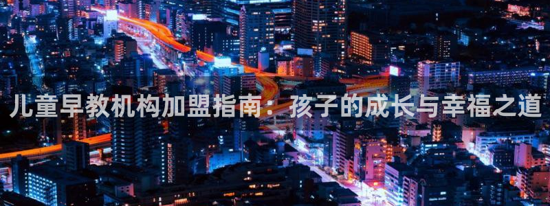 恒行2乃5O6917:儿童早教机构加盟指南:孩子的成长与幸福之道