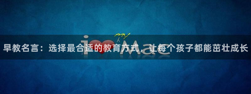 恒行娱乐掌74ooo5呀蚕:早教名言:选择最合适的教育方式,让每个孩子都能茁壮成