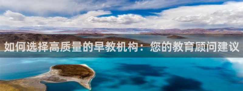 恒行娱乐热74ooo5主宰:如何选择高质量的早教机构:您的教育顾问建议