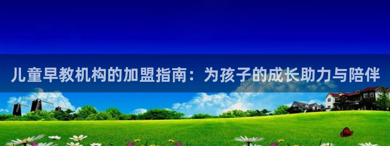 恒行娱乐见5ll533主管:儿童早教机构的加盟指南:为孩子的成长助力与陪伴