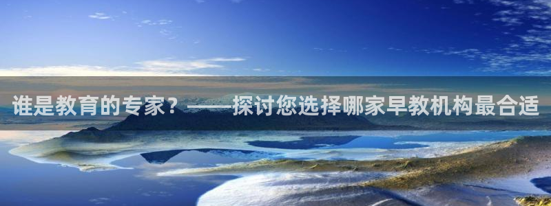 恒行2地74OOO5:谁是教育的专家?——探讨您选择哪家早教机构最合适