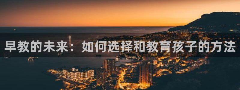 恒行2冯74OOO5:早教的未来:如何选择和教育孩子的方法