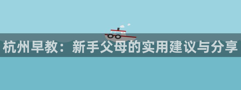 恒行2蒋74OOO5:杭州早教:新手父母的实用建议与分享