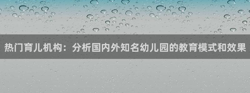 恒行娱乐度74ooo5聘霖:热门育儿机构:分析国内外知名幼儿园的教育模式和效果
