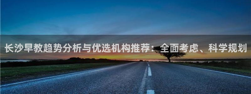 恒行娱乐5ll533主管耐心:长沙早教趋势分析与优选机构推荐:全面考虑、科学规划