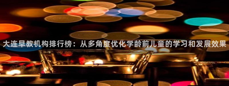 恒行2王74OOO5:大连早教机构排行榜:从多角度优化学龄前儿童的学习和发展效果