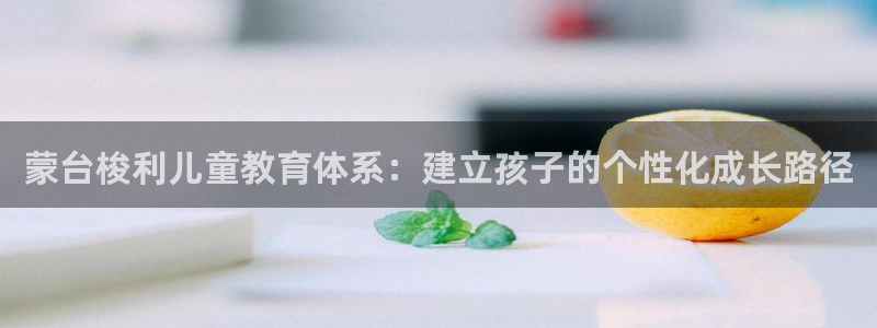 恒行2蒋74OOO5:蒙台梭利儿童教育体系:建立孩子的个性化成长路径