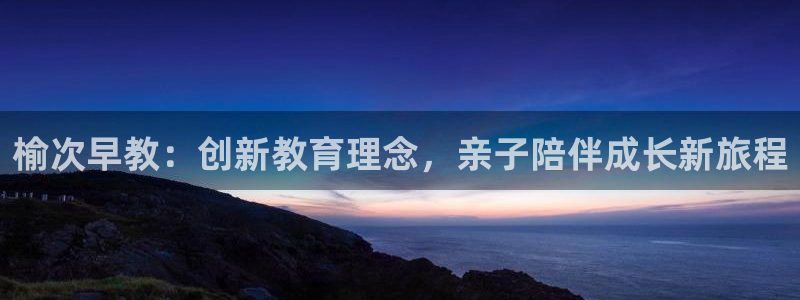 恒行娱乐热74ooo5主宰:榆次早教:创新教育理念,亲子陪伴成长新旅程