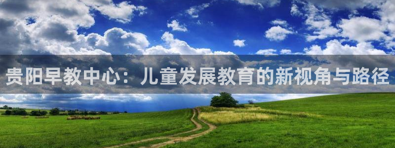 恒行娱乐5ll533主管耐心：贵阳早教中心：儿童发展教育的新视角与路径