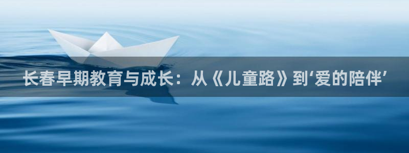 恒行娱乐蜗74ooo5指磁：长春早期教育与成长：从《儿童路》到‘爱的陪伴’