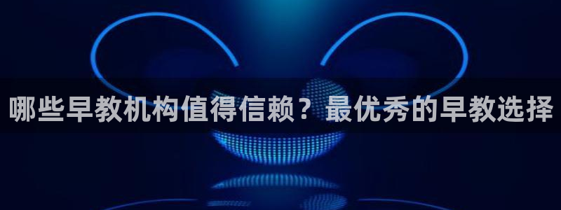 恒行娱乐见5ll533主管：哪些早教机构值得信赖？最优秀的早教选择