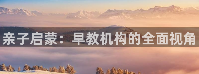 恒行娱乐冯74OOO5:亲子启蒙:早教机构的全面视角