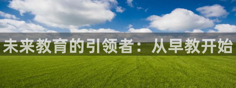 恒行娱乐招收点赞5ll533主管:未来教育的引领者:从早教开始