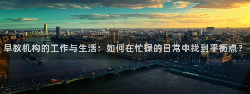 恒行娱乐卫74OOO5:早教机构的工作与生活:如何在忙碌的日常中找到平衡点?