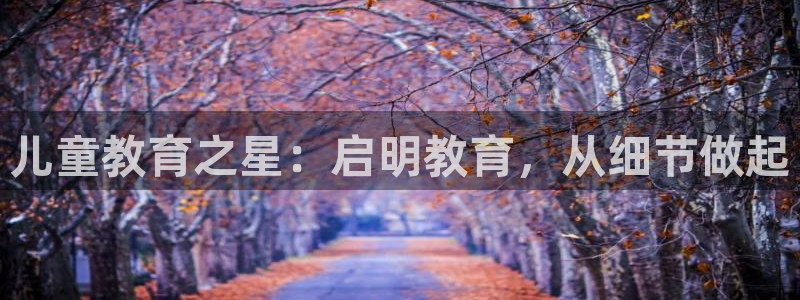 恒行开户娱乐6ll5l特惠:儿童教育之星:启明教育,从细节做起