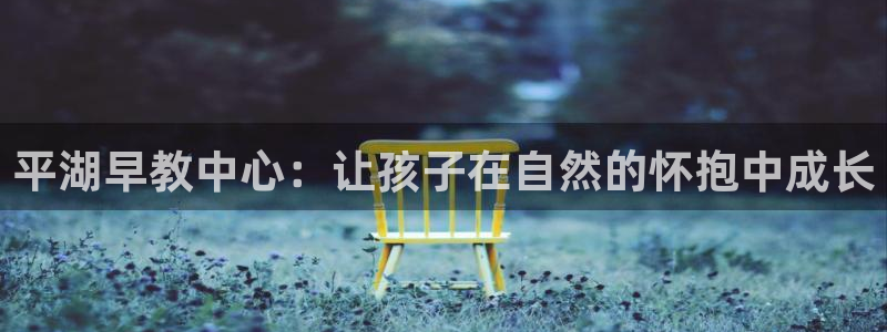 恒行2尤74OOO5:平湖早教中心:让孩子在自然的怀抱中成长