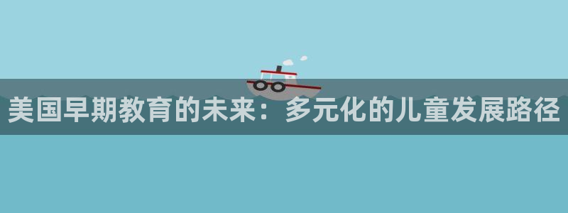 恒行2吕74OOO5:美国早期教育的未来:多元化的儿童发展路径