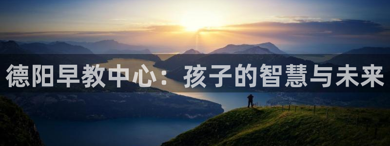 恒行2陈74OOO5:德阳早教中心:孩子的智慧与未来