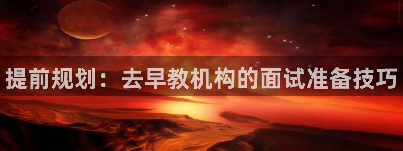 恒行娱乐郑74OOO5:提前规划:去早教机构的面试准备技巧
