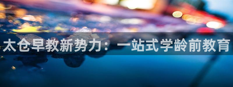 恒行娱乐河沂74ooo5程:太仓早教新势力:一站式学龄前教育