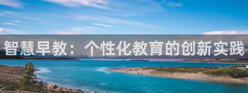 恒行主管招收 6ll5l出奇：智慧早教：个性化教育的创新实践