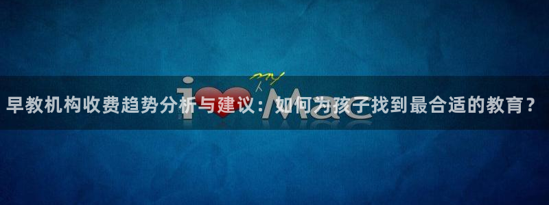 恒行娱乐蜗74ooo5指磁:早教机构收费趋势分析与建议:如何为孩子找到最合适的教