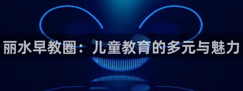 恒行娱乐招收点赞5ll533主管:丽水早教圈:儿童教育的多元与魅力