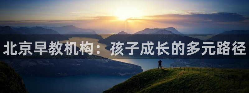 恒行娱乐5ll533主管正直：北京早教机构：孩子成长的多元路径