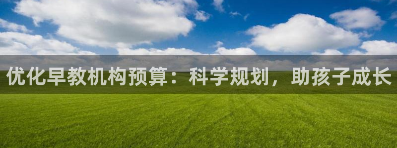 恒行2那74OO5：优化早教机构预算：科学规划，助孩子成长