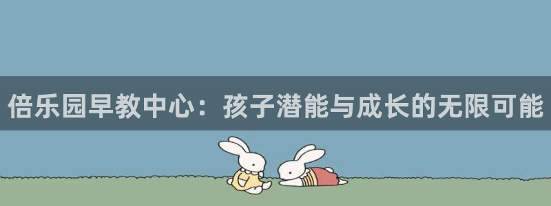 恒行主管6ll5l指定：倍乐园早教中心：孩子潜能与成长的无限可能