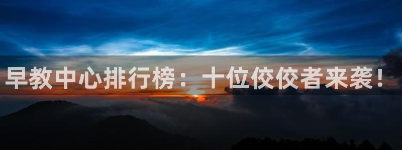 恒行2吴74OOO5:早教中心排行榜:十位佼佼者来袭!