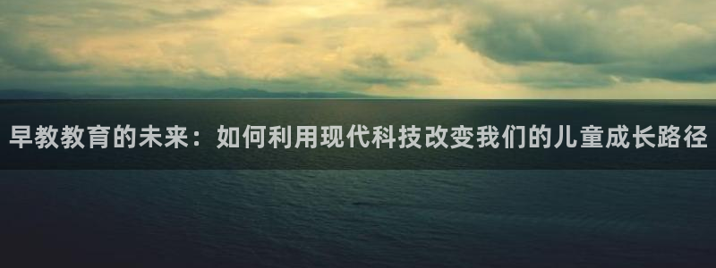 恒行娱乐吴74OOO5:早教教育的未来:如何利用现代科技改变我们的儿童成长路径
