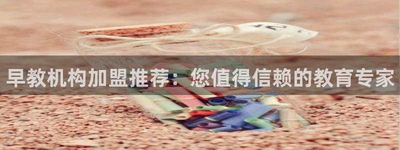 恒行2那74OO5：早教机构加盟推荐：您值得信赖的教育专家