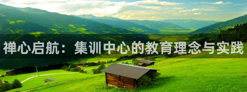 恒行娱乐吴74OOO5:禅心启航:集训中心的教育理念与实践
