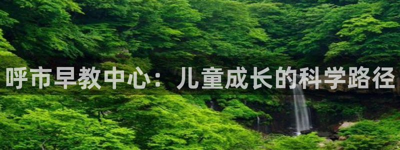 恒行娱乐寻问74 5：呼市早教中心：儿童成长的科学路径