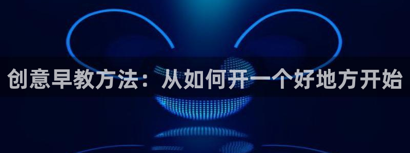 恒行娱乐5ll533主管正直：创意早教方法：从如何开一个好地方开始