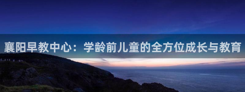 恒行娱乐冯74OOO5：襄阳早教中心：学龄前儿童的全方位成长与教育