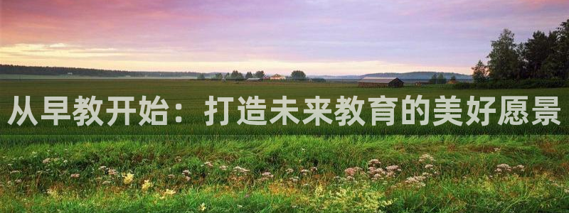 恒行开户娱乐6ll5l特惠：从早教开始：打造未来教育的美好愿景