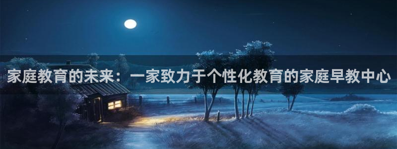 恒行2许74OOO5：家庭教育的未来：一家致力于个性化教育的家庭早教中心