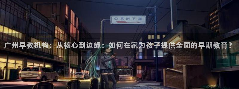恒行娱乐招收点赞5ll533主管：广州早教机构：从核心到边缘：如何在家为孩子提供