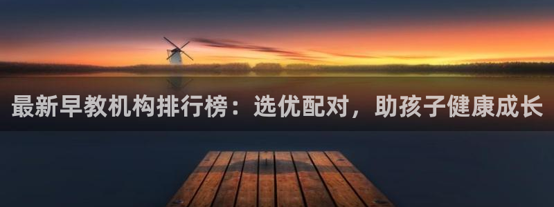 恒行娱乐吕74OOO5：最新早教机构排行榜：选优配对，助孩子健康成长