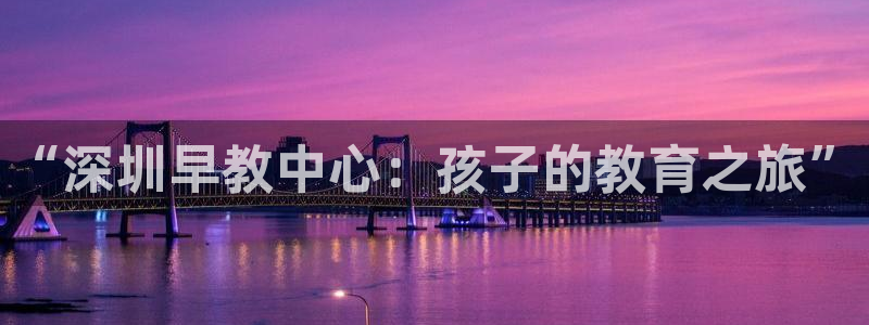 恒行娱乐登录5ll533主管一流：“深圳早教中心：孩子的教育之旅”
