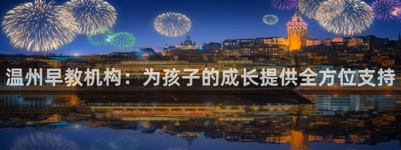 恒行娱乐周74OOO5：温州早教机构：为孩子的成长提供全方位支持