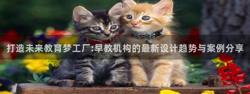 恒行娱乐吕74OOO5：打造未来教育梦工厂:早教机构的最新设计趋势与案例分享