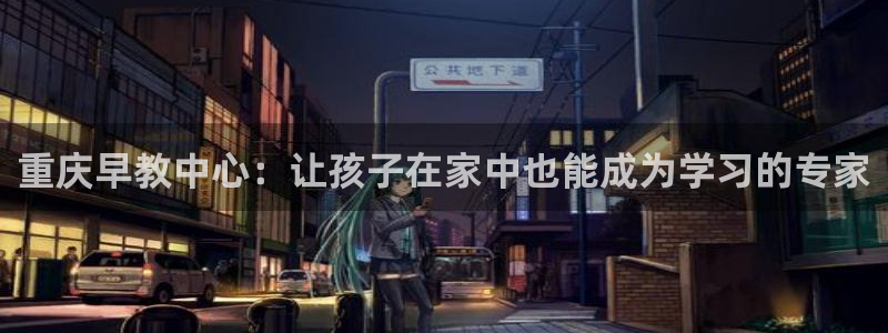 恒行开户全2O5o5O：重庆早教中心：让孩子在家中也能成为学习的专家